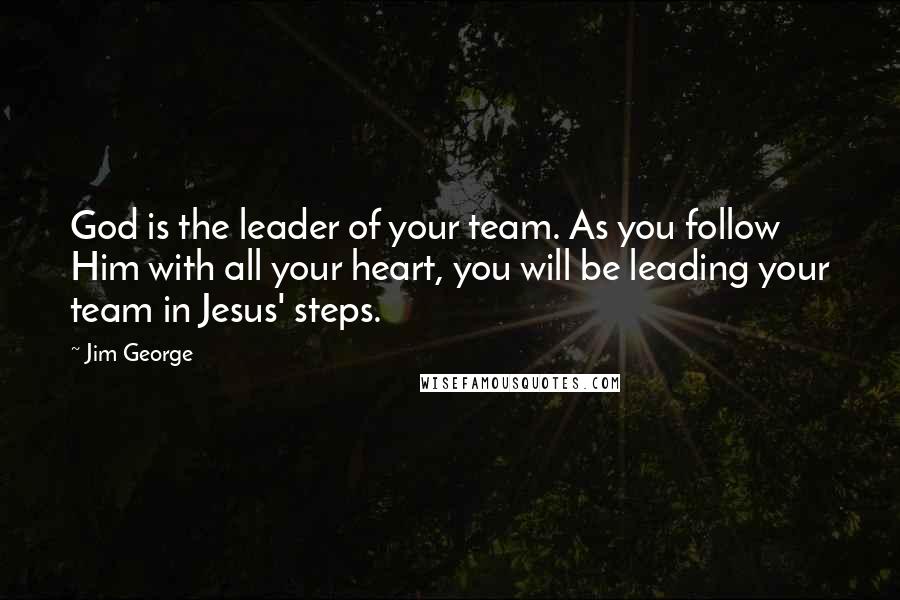 Jim George quotes: God is the leader of your team. As you follow Him with all your heart, you will be leading your team in Jesus' steps.