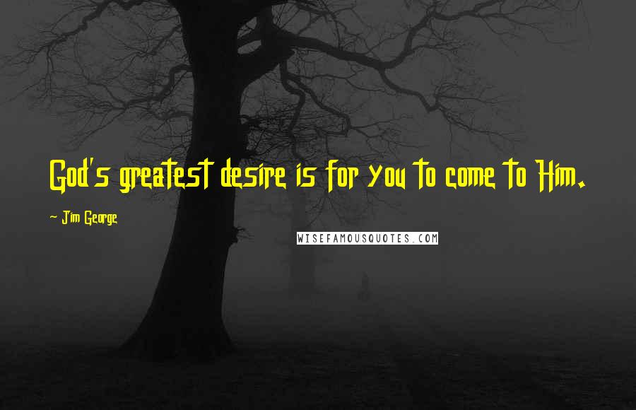 Jim George quotes: God's greatest desire is for you to come to Him.