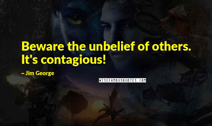 Jim George quotes: Beware the unbelief of others. It's contagious!