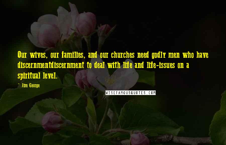 Jim George quotes: Our wives, our families, and our churches need godly men who have discernmentdiscernment to deal with life and life-issues on a spiritual level.