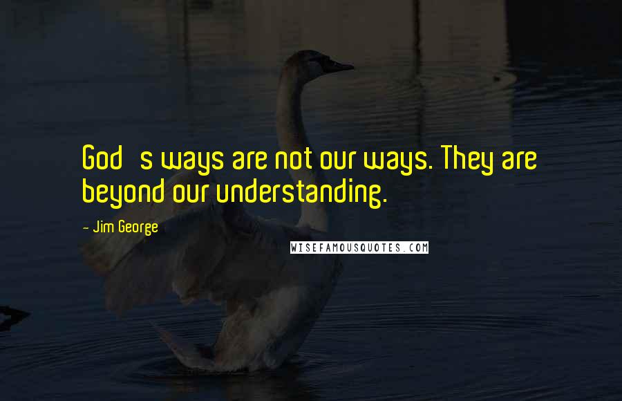 Jim George quotes: God's ways are not our ways. They are beyond our understanding.