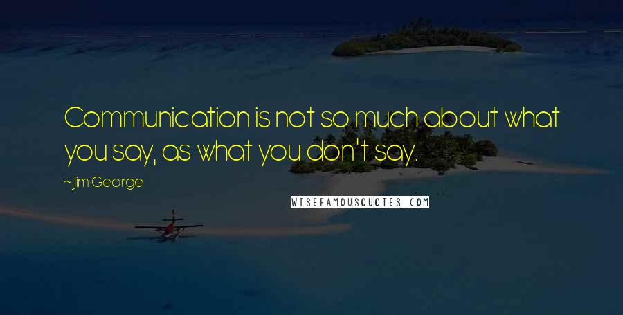 Jim George quotes: Communication is not so much about what you say, as what you don't say.