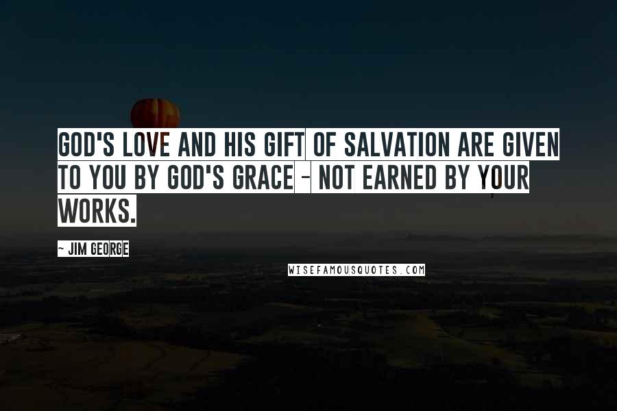 Jim George quotes: God's love and His gift of salvation are given to you by God's grace - not earned by your works.