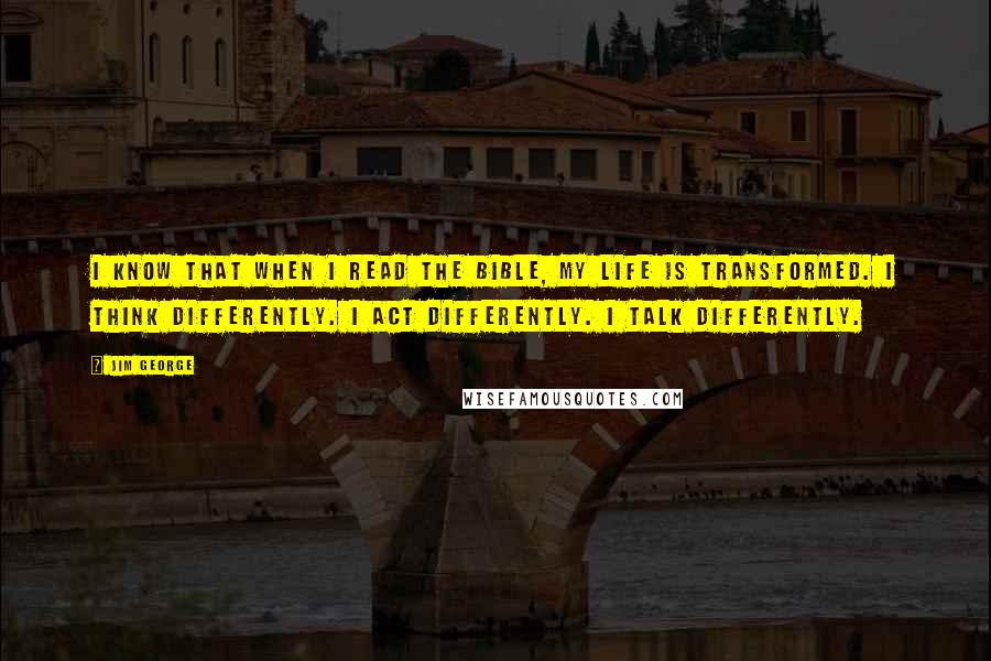 Jim George quotes: I know that when I read the Bible, my life is transformed. I think differently. I act differently. I talk differently.