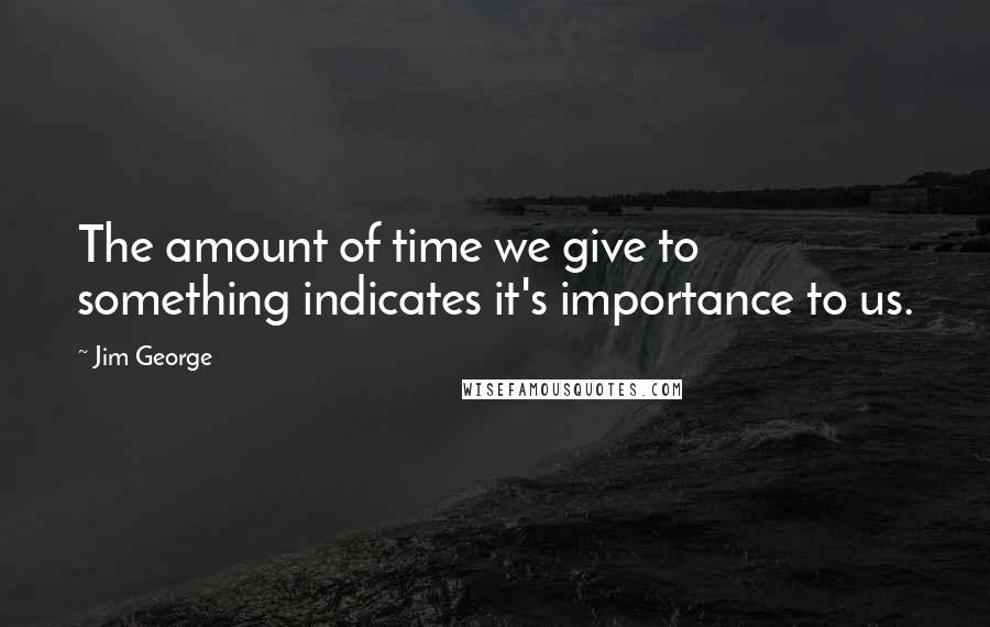 Jim George quotes: The amount of time we give to something indicates it's importance to us.