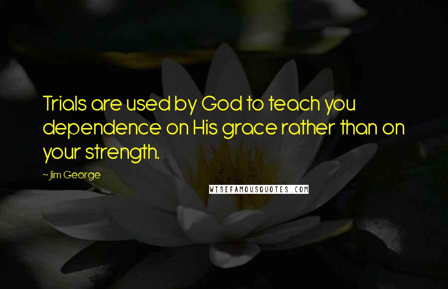 Jim George quotes: Trials are used by God to teach you dependence on His grace rather than on your strength.