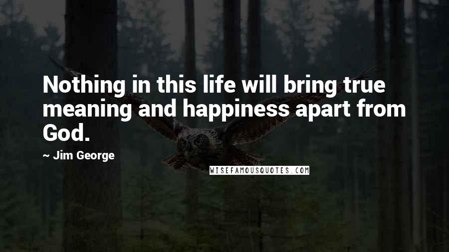 Jim George quotes: Nothing in this life will bring true meaning and happiness apart from God.