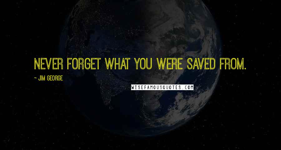 Jim George quotes: Never forget what you were saved from.