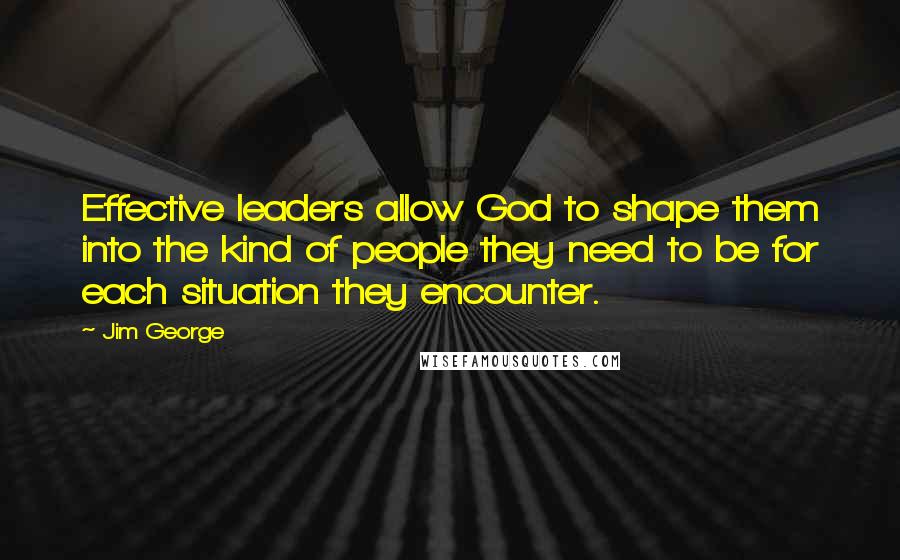Jim George quotes: Effective leaders allow God to shape them into the kind of people they need to be for each situation they encounter.