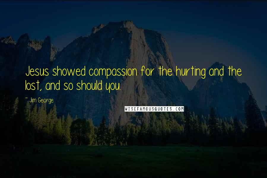 Jim George quotes: Jesus showed compassion for the hurting and the lost, and so should you.