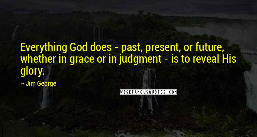 Jim George quotes: Everything God does - past, present, or future, whether in grace or in judgment - is to reveal His glory.