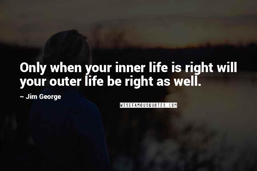 Jim George quotes: Only when your inner life is right will your outer life be right as well.