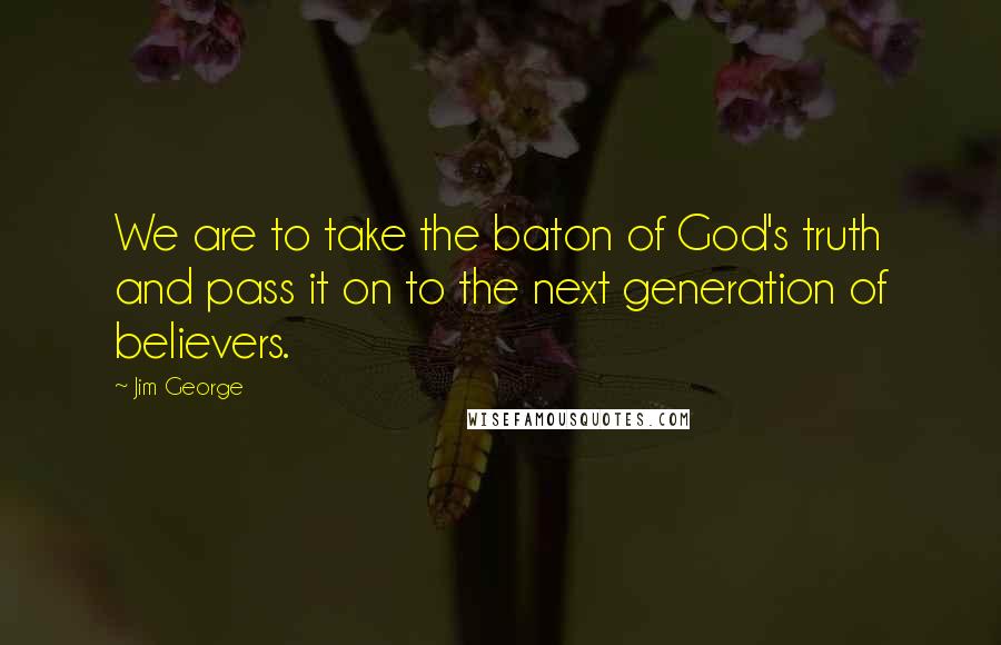 Jim George quotes: We are to take the baton of God's truth and pass it on to the next generation of believers.