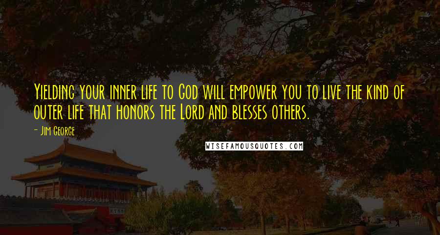 Jim George quotes: Yielding your inner life to God will empower you to live the kind of outer life that honors the Lord and blesses others.