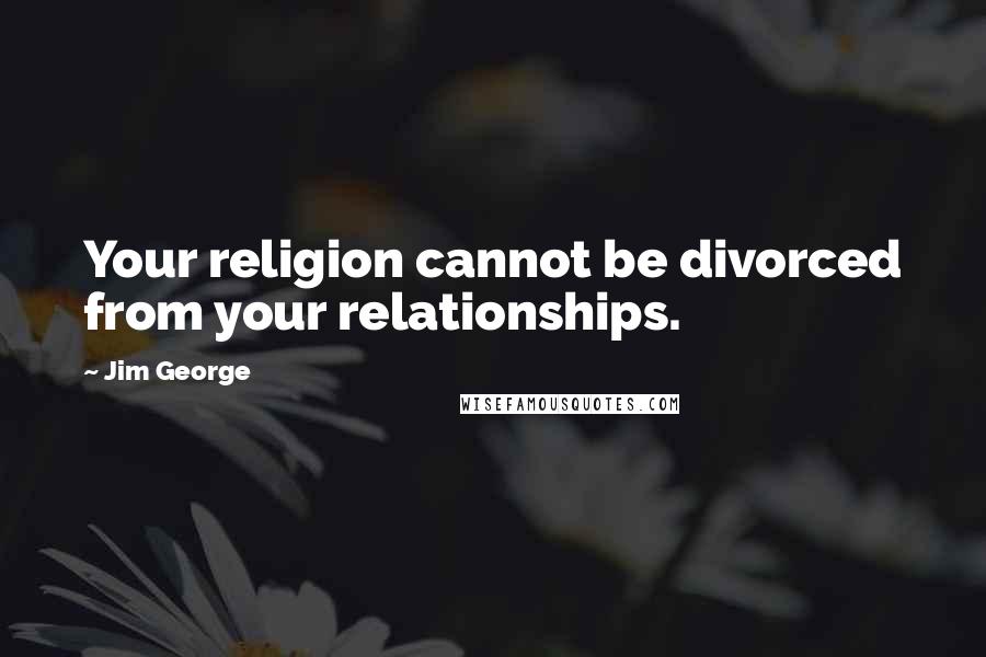 Jim George quotes: Your religion cannot be divorced from your relationships.