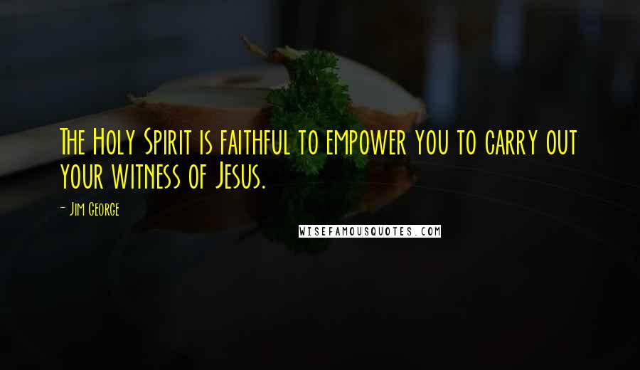 Jim George quotes: The Holy Spirit is faithful to empower you to carry out your witness of Jesus.