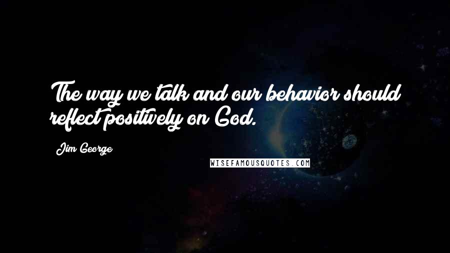 Jim George quotes: The way we talk and our behavior should reflect positively on God.