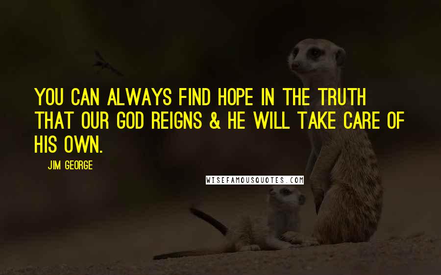 Jim George quotes: You can always find hope in the truth that our God reigns & He will take care of His own.
