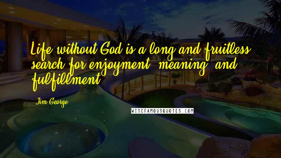 Jim George quotes: Life without God is a long and fruitless search for enjoyment, meaning, and fulfillment.