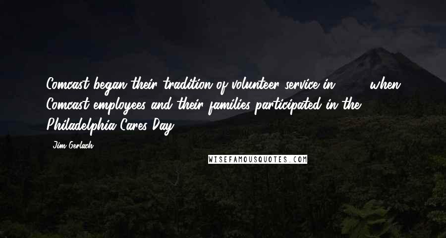 Jim Gerlach quotes: Comcast began their tradition of volunteer service in 1997 when Comcast employees and their families participated in the Philadelphia Cares Day. Jim Gerlach quotes: Comcast began their tradition of volunteer service in 1997 when Comcast employees and their families participated in the Philadelphia Cares Day.