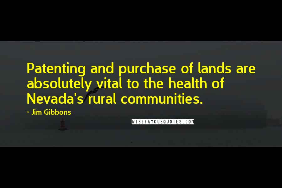 Jim Gibbons quotes: Patenting and purchase of lands are absolutely vital to the health of Nevada's rural communities.