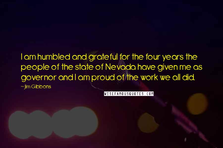 Jim Gibbons quotes: I am humbled and grateful for the four years the people of the state of Nevada have given me as governor and I am proud of the work we all