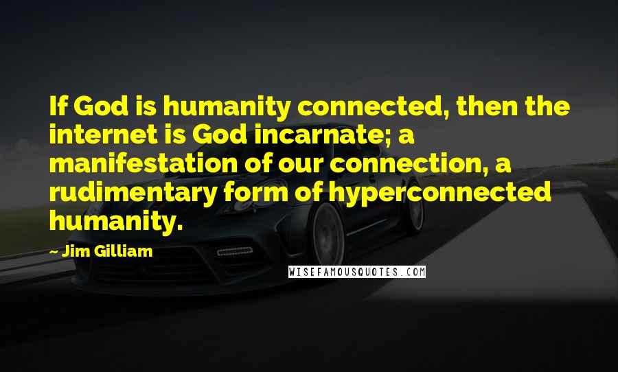 Jim Gilliam quotes: If God is humanity connected, then the internet is God incarnate; a manifestation of our connection, a rudimentary form of hyperconnected humanity.