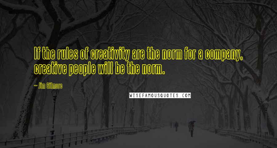 Jim Gilmore quotes: If the rules of creativity are the norm for a company, creative people will be the norm.