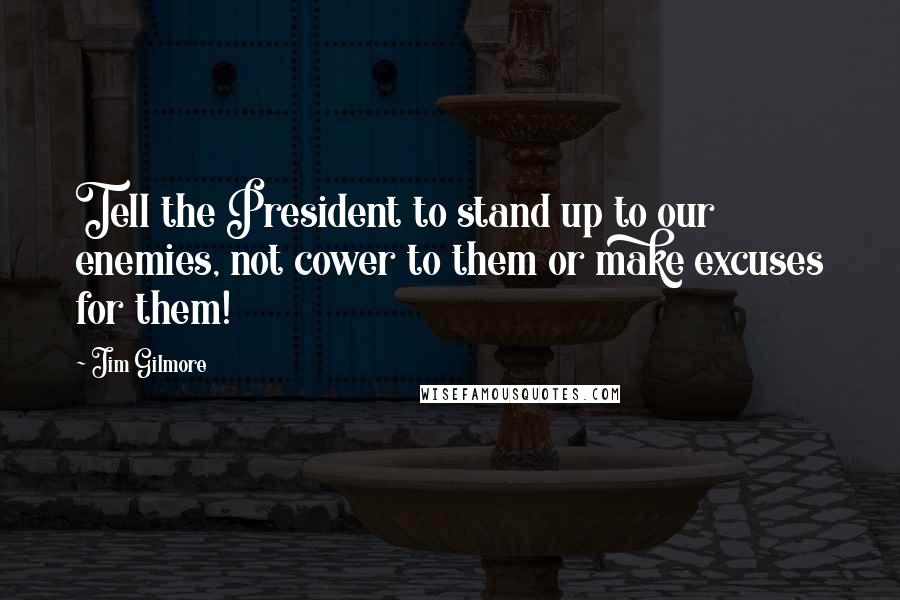 Jim Gilmore quotes: Tell the President to stand up to our enemies, not cower to them or make excuses for them!