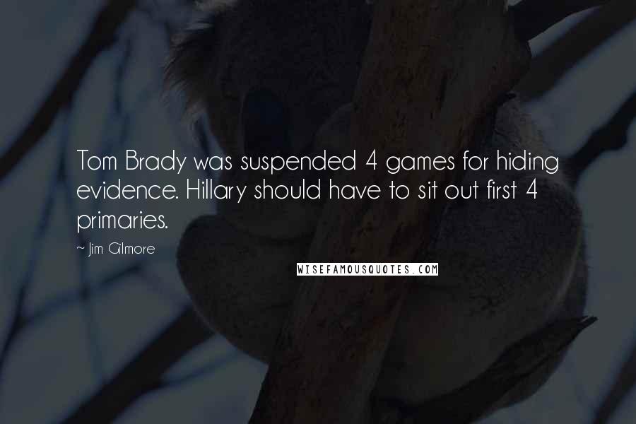 Jim Gilmore quotes: Tom Brady was suspended 4 games for hiding evidence. Hillary should have to sit out first 4 primaries. Jim Gilmore quotes: Tom Brady was suspended 4 games for hiding evidence. Hillary should have to sit out first 4 primaries.