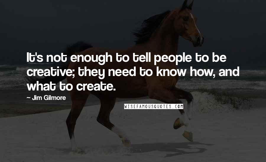 Jim Gilmore quotes: It's not enough to tell people to be creative; they need to know how, and what to create.