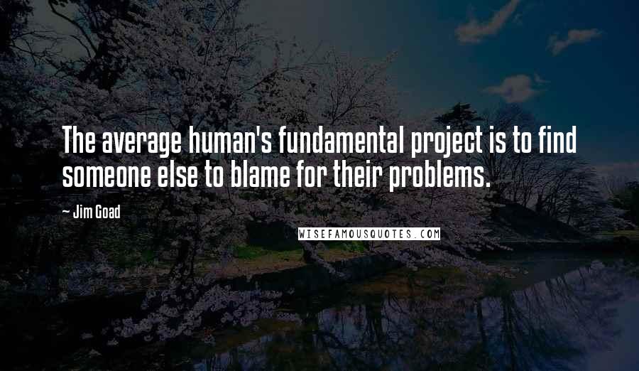 Jim Goad quotes: The average human's fundamental project is to find someone else to blame for their problems.