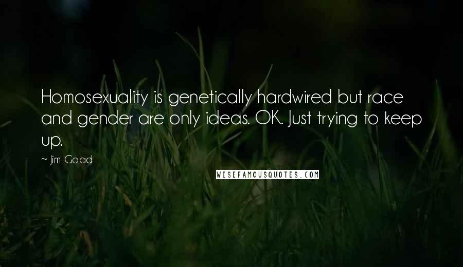 Jim Goad quotes: Homosexuality is genetically hardwired but race and gender are only ideas. OK. Just trying to keep up.