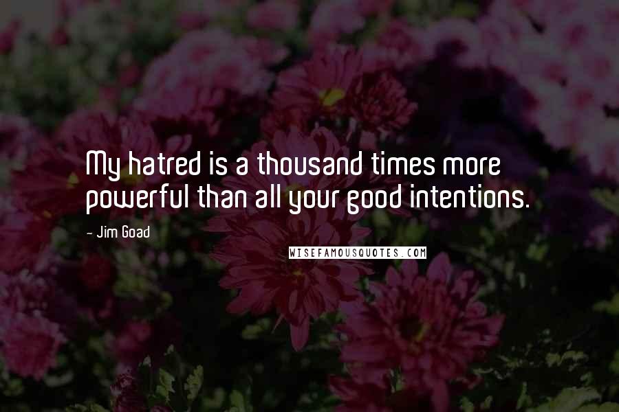 Jim Goad quotes: My hatred is a thousand times more powerful than all your good intentions.