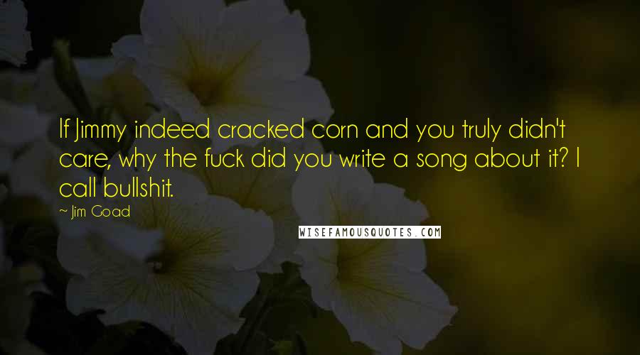 Jim Goad quotes: If Jimmy indeed cracked corn and you truly didn't care, why the fuck did you write a song about it? I call bullshit.