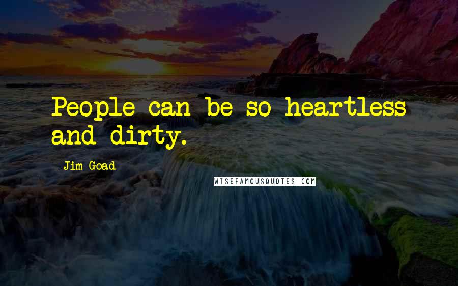 Jim Goad quotes: People can be so heartless and dirty.