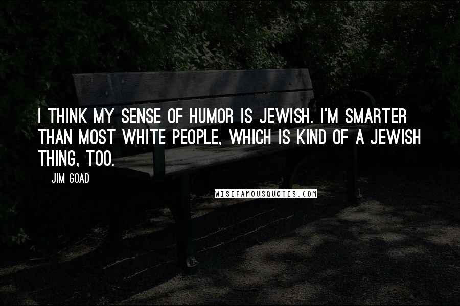 Jim Goad quotes: I think my sense of humor is Jewish. I'm smarter than most white people, which is kind of a Jewish thing, too.