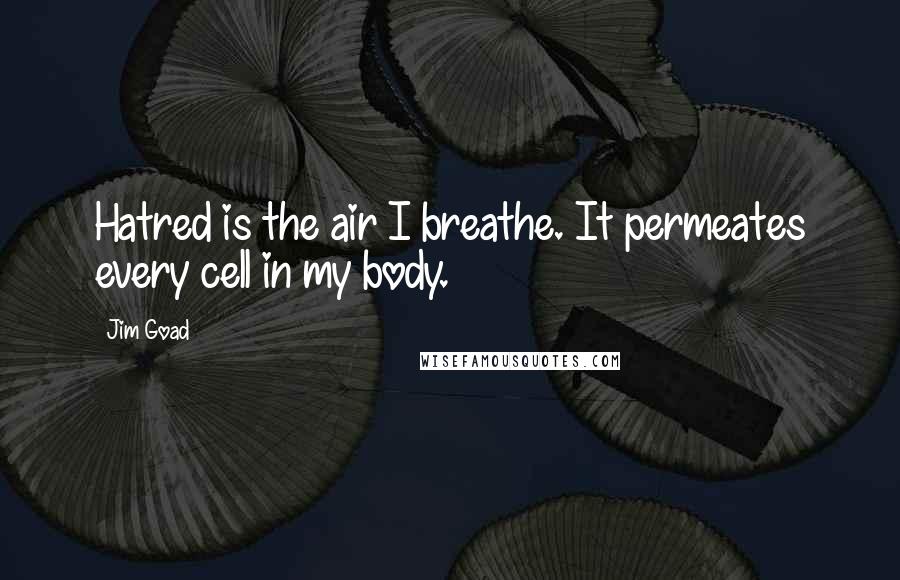Jim Goad quotes: Hatred is the air I breathe. It permeates every cell in my body.