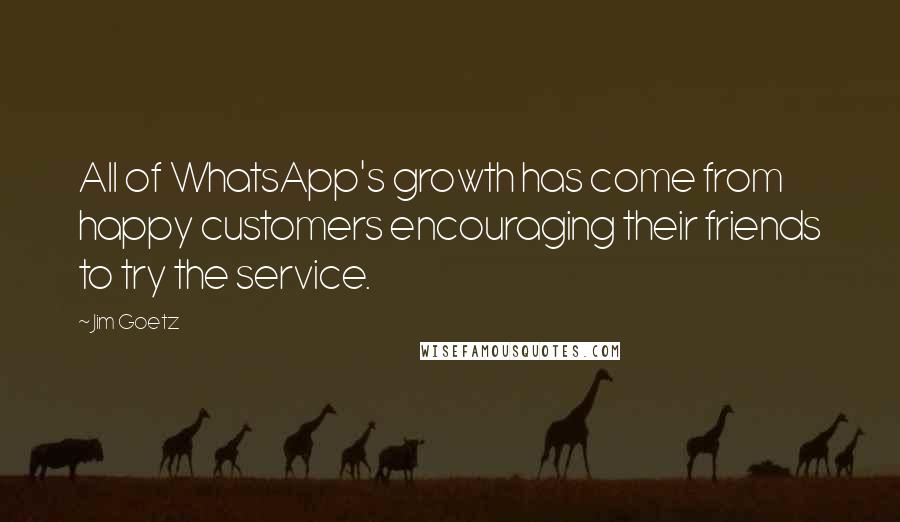 Jim Goetz quotes: All of WhatsApp's growth has come from happy customers encouraging their friends to try the service.