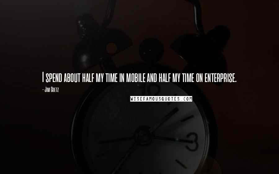 Jim Goetz quotes: I spend about half my time in mobile and half my time on enterprise.