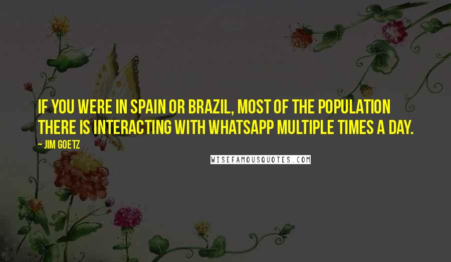 Jim Goetz quotes: If you were in Spain or Brazil, most of the population there is interacting with WhatsApp multiple times a day.