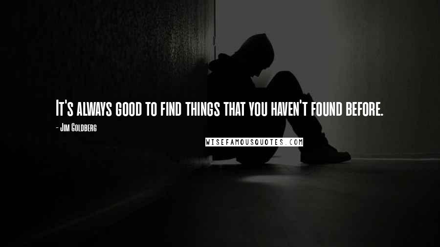Jim Goldberg quotes: It's always good to find things that you haven't found before. Jim Goldberg quotes: It's always good to find things that you haven't found before.