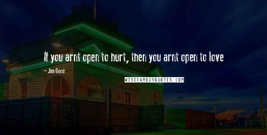 Jim Good quotes: If you arnt open to hurt, then you arnt open to love