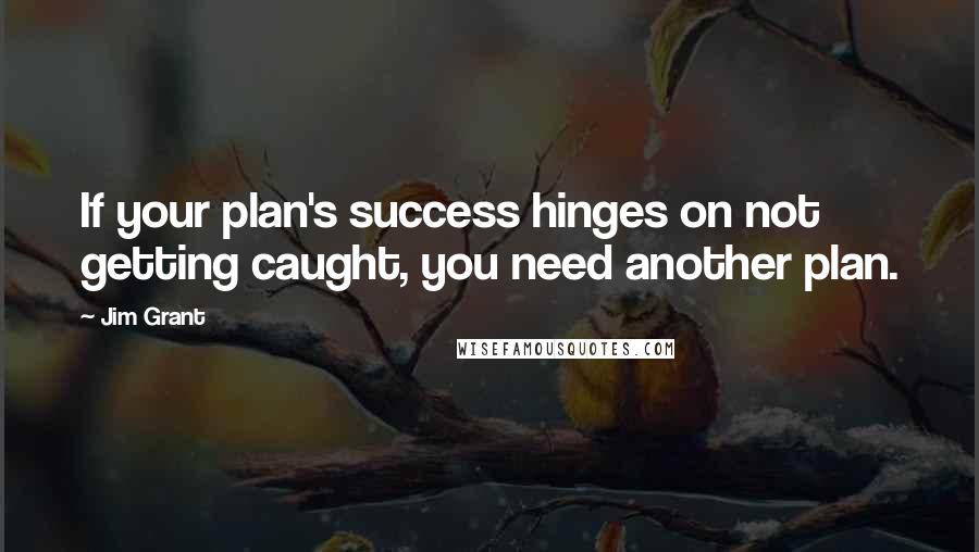 Jim Grant quotes: If your plan's success hinges on not getting caught, you need another plan.