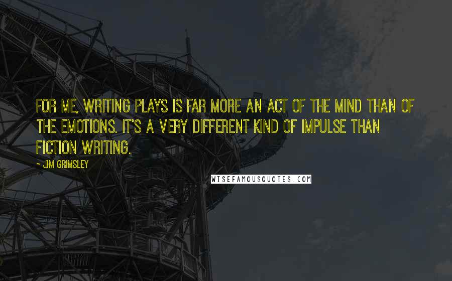 Jim Grimsley quotes: For me, writing plays is far more an act of the mind than of the emotions. It's a very different kind of impulse than fiction writing.