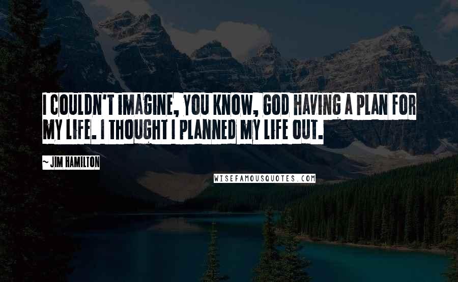 Jim Hamilton quotes: I couldn't imagine, you know, God having a plan for my life. I thought I planned my life out.