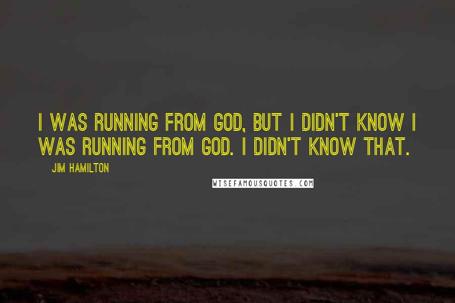 Jim Hamilton quotes: I was running from God, but I didn't know I was running from God. I didn't know that.