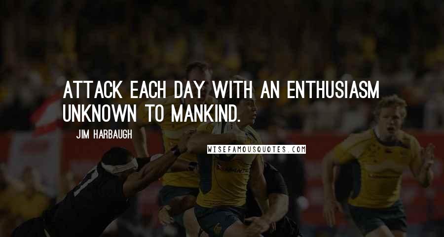 Jim Harbaugh quotes: Attack each day with an enthusiasm unknown to mankind.