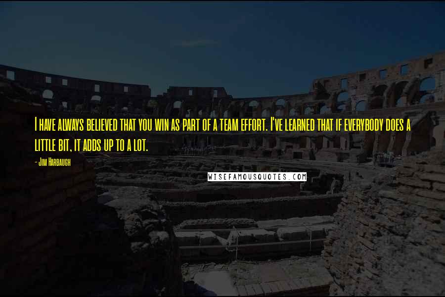 Jim Harbaugh quotes: I have always believed that you win as part of a team effort. I've learned that if everybody does a little bit, it adds up to a lot.