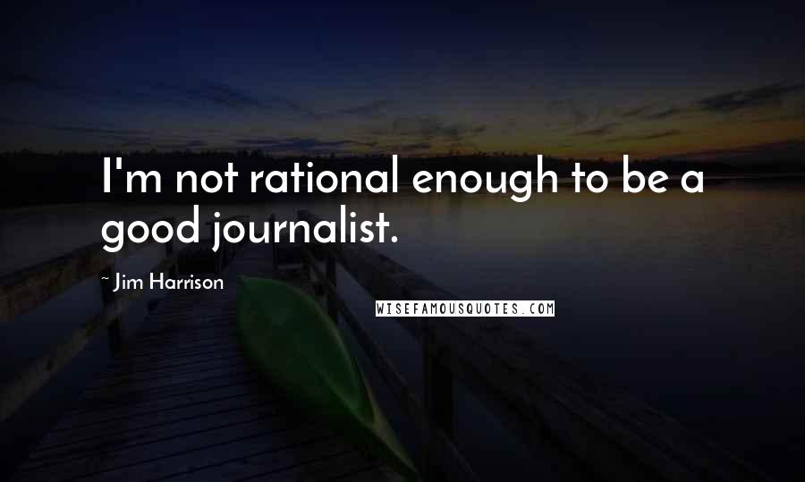 Jim Harrison quotes: I'm not rational enough to be a good journalist.